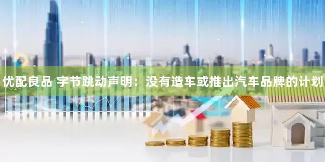 优配良品 字节跳动声明：没有造车或推出汽车品牌的计划