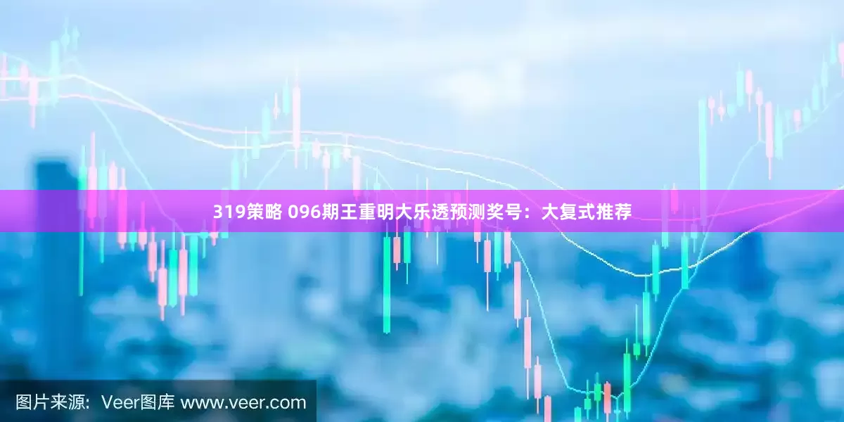 319策略 096期王重明大乐透预测奖号：大复式推荐