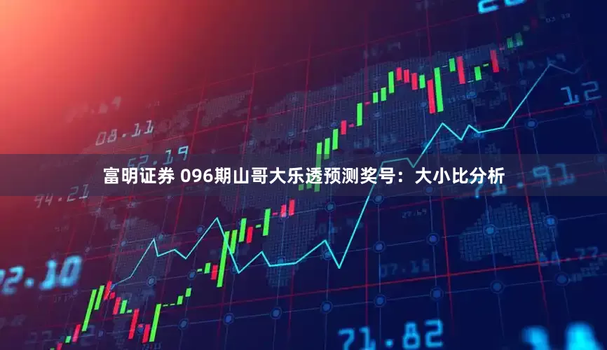 富明证券 096期山哥大乐透预测奖号：大小比分析