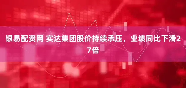 银易配资网 实达集团股价持续承压，业绩同比下滑27倍