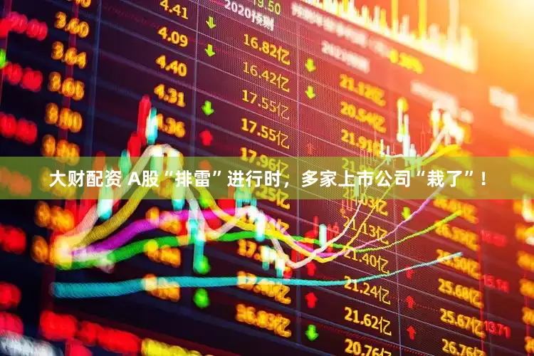 大财配资 A股“排雷”进行时，多家上市公司“栽了”！